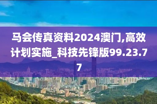 马会传真资料2024澳门,高效计划实施_科技先锋版99.23.77