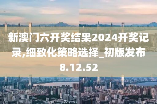新澳门六开奖结果2024开奖记录,细致化策略选择_初版发布8.12.52
