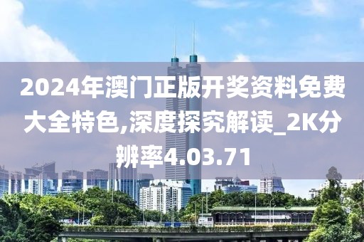 2024年澳门正版开奖资料免费大全特色,深度探究解读_2K分辨率4.03.71