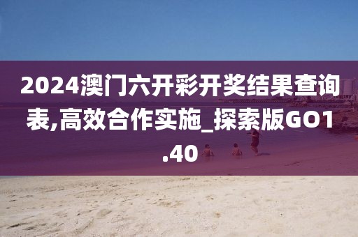 2024澳门六开彩开奖结果查询表,高效合作实施_探索版GO1.40