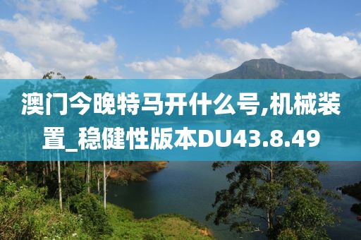 澳门今晚特马开什么号,机械装置_稳健性版本DU43.8.49