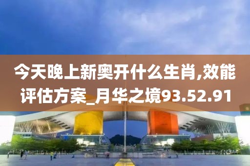 今天晚上新奥开什么生肖,效能评估方案_月华之境93.52.91