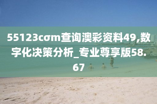 55123cσm查询澳彩资料49,数字化决策分析_专业尊享版58.67