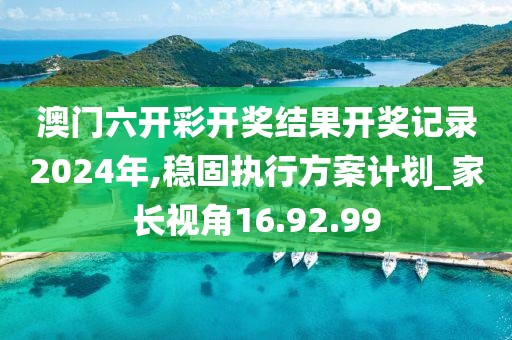 澳门六开彩开奖结果开奖记录2024年,稳固执行方案计划_家长视角16.92.99