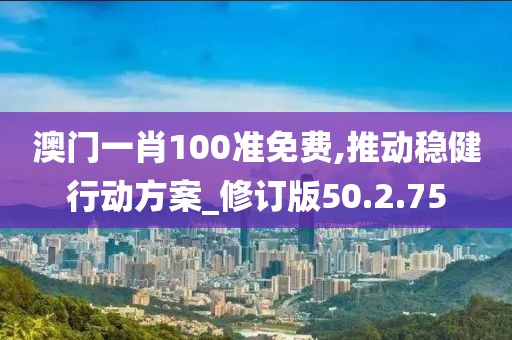 澳门一肖100准免费,推动稳健行动方案_修订版50.2.75