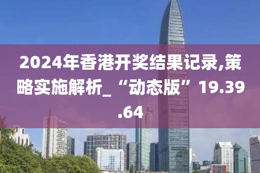 2024年香港开奖结果记录,策略实施解析_“动态版”19.39.64