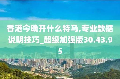 香港今晚开什么特马,专业数据说明技巧_超级加强版30.43.95
