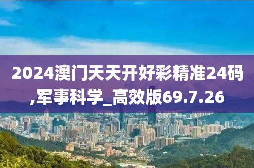 2024澳门天天开好彩精准24码,军事科学_高效版69.7.26