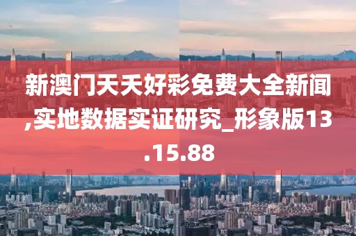 新澳门天夭好彩免费大全新闻,实地数据实证研究_形象版13.15.88