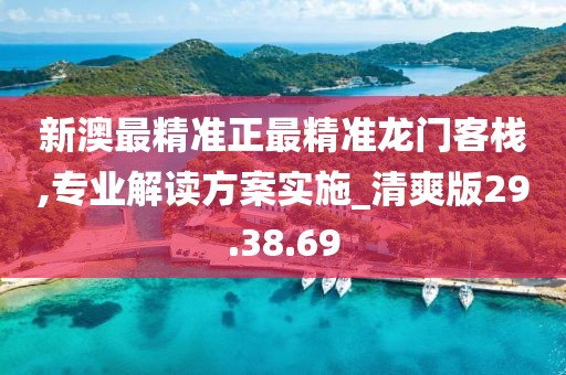 新澳最精准正最精准龙门客栈,专业解读方案实施_清爽版29.38.69