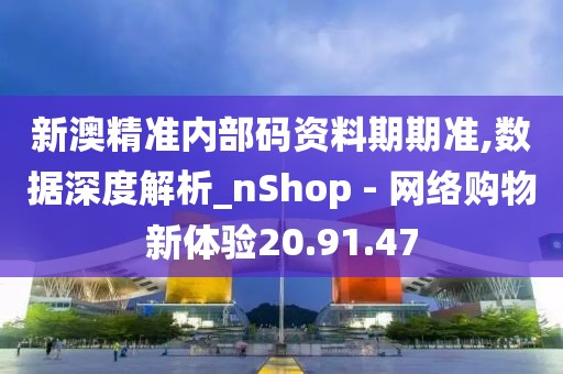 新澳精准内部码资料期期准,数据深度解析_nShop - 网络购物新体验20.91.47