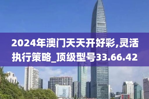 2024年澳门天天开好彩,灵活执行策略_顶级型号33.66.42