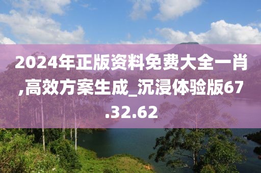 2024年正版资料免费大全一肖,高效方案生成_沉浸体验版67.32.62