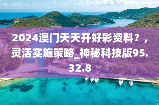 2024澳门天天开好彩资料？,灵活实施策略_神秘科技版95.32.8