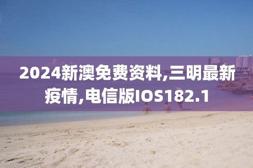 2024新澳免费资料,三明最新疫情,电信版IOS182.1