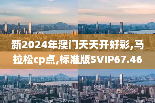新2024年澳门天天开好彩,马拉松cp点,标准版SVIP67.46