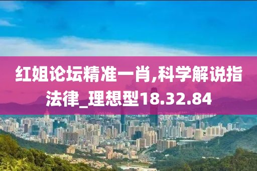 红姐论坛精准一肖,科学解说指法律_理想型18.32.84