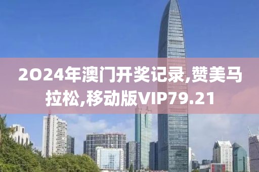 2O24年澳门开奖记录,赞美马拉松,移动版VIP79.21