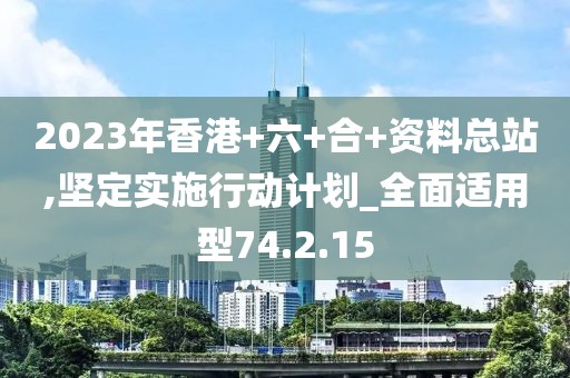 2023年香港+六+合+资料总站,坚定实施行动计划_全面适用型74.2.15