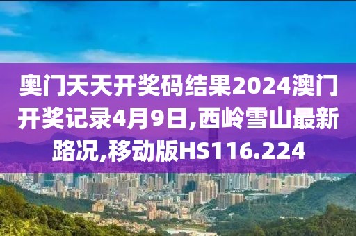 奥门天天开奖码结果2024澳门开奖记录4月9日,西岭雪山最新路况,移动版HS116.224