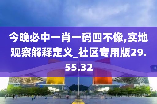 今晚必中一肖一码四不像,实地观察解释定义_社区专用版29.55.32