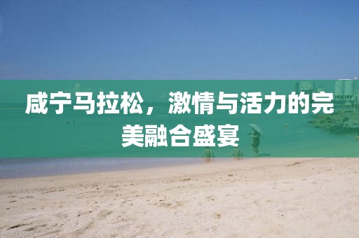 咸宁马拉松，激情与活力的完美融合盛宴