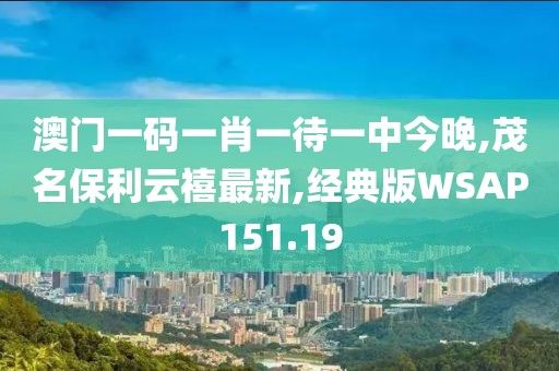 澳门一码一肖一待一中今晚,茂名保利云禧最新,经典版WSAP151.19