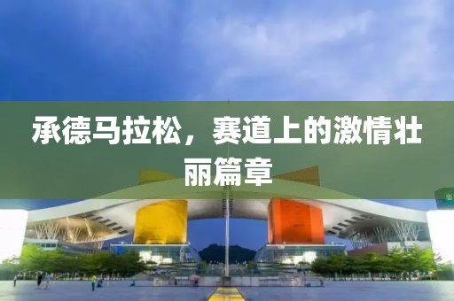 承德马拉松，赛道上的激情壮丽篇章