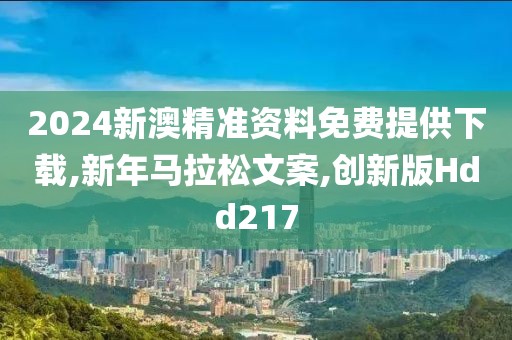 2024新澳精准资料免费提供下载,新年马拉松文案,创新版Hdd217