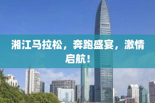 湘江马拉松，奔跑盛宴，激情启航！