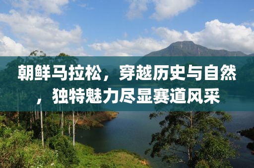 朝鲜马拉松，穿越历史与自然，独特魅力尽显赛道风采