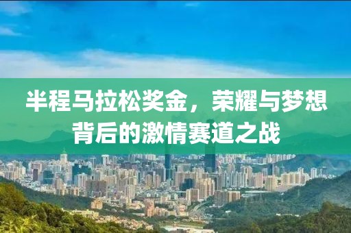 半程马拉松奖金，荣耀与梦想背后的激情赛道之战