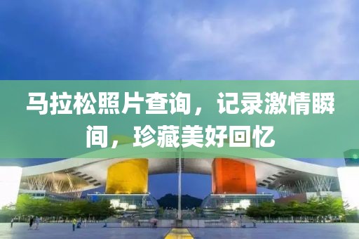 马拉松照片查询，记录激情瞬间，珍藏美好回忆
