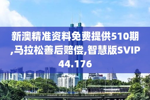 新澳精准资料免费提供510期,马拉松善后赔偿,智慧版SVIP44.176