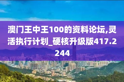 澳门王中王100的资料论坛,灵活执行计划_硬核升级版417.2244