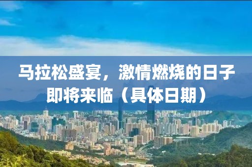 马拉松盛宴，激情燃烧的日子即将来临（具体日期）
