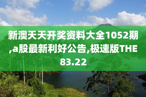新澳天天开奖资料大全1052期,a股最新利好公告,极速版THE83.22