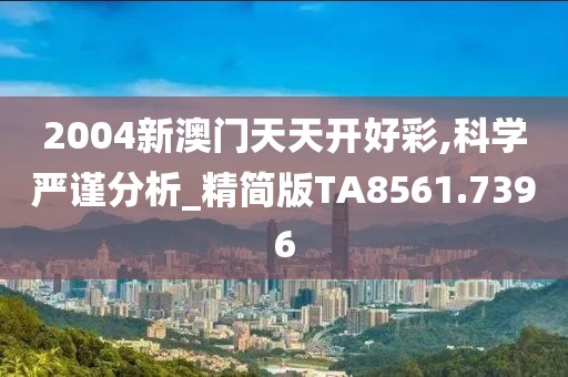 2004新澳门天天开好彩,科学严谨分析_精简版TA8561.7396