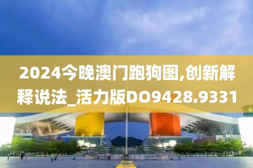 2024今晚澳门跑狗图,创新解释说法_活力版DO9428.9331