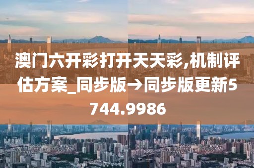 澳门六开彩打开天天彩,机制评估方案_同步版→同步版更新5744.9986