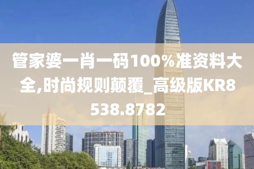 管家婆一肖一码100%准资料大全,时尚规则颠覆_高级版KR8538.8782