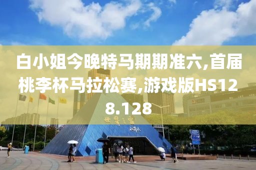 白小姐今晚特马期期准六,首届桃李杯马拉松赛,游戏版HS128.128