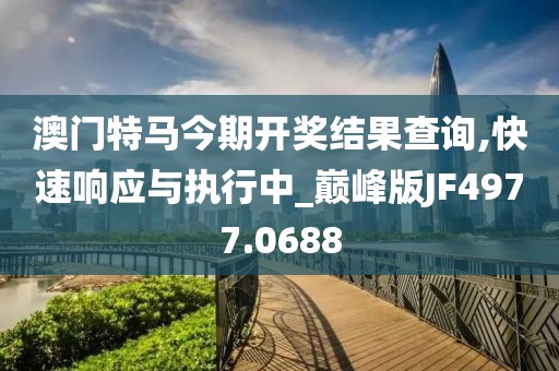 澳门特马今期开奖结果查询,快速响应与执行中_巅峰版JF4977.0688