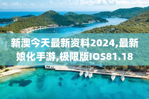 新澳今天最新资料2024,最新娘化手游,极限版IOS81.18