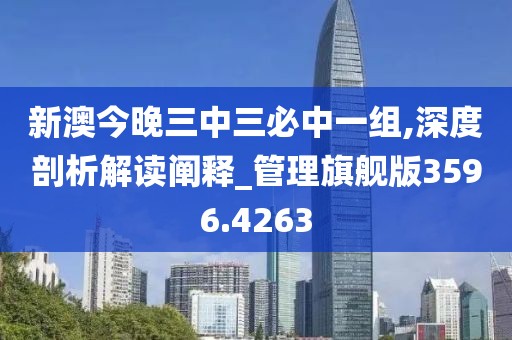 新澳今晚三中三必中一组,深度剖析解读阐释_管理旗舰版3596.4263
