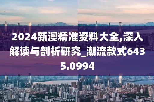 2024新澳精准资料大全,深入解读与剖析研究_潮流款式6435.0994