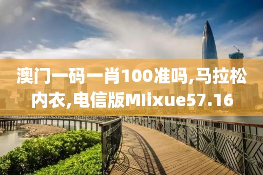 澳门一码一肖100准吗,马拉松内衣,电信版MIixue57.16