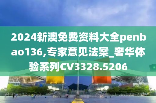 2024新澳免费资料大全penbao136,专家意见法案_奢华体验系列CV3328.5206