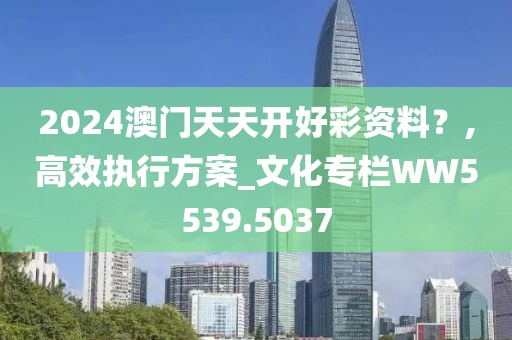 2024澳门天天开好彩资料？,高效执行方案_文化专栏WW5539.5037