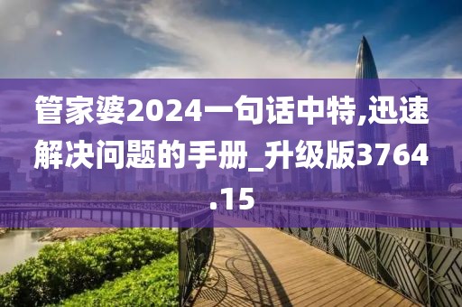 管家婆2024一句话中特,迅速解决问题的手册_升级版3764.15